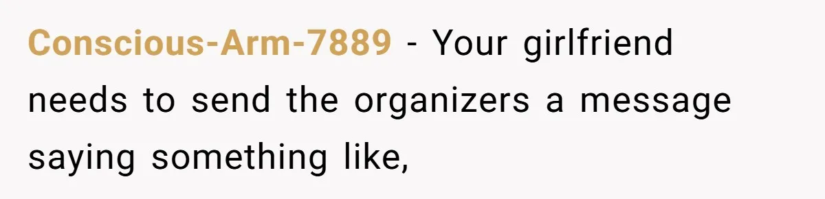Conscious-Arm-7889 − Your girlfriend needs to send the organizers a message saying something like,