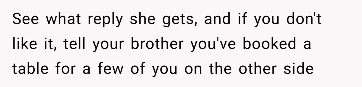 See what reply she gets, and if you don't like it, tell your brother you've booked a table for a few of you on the other side