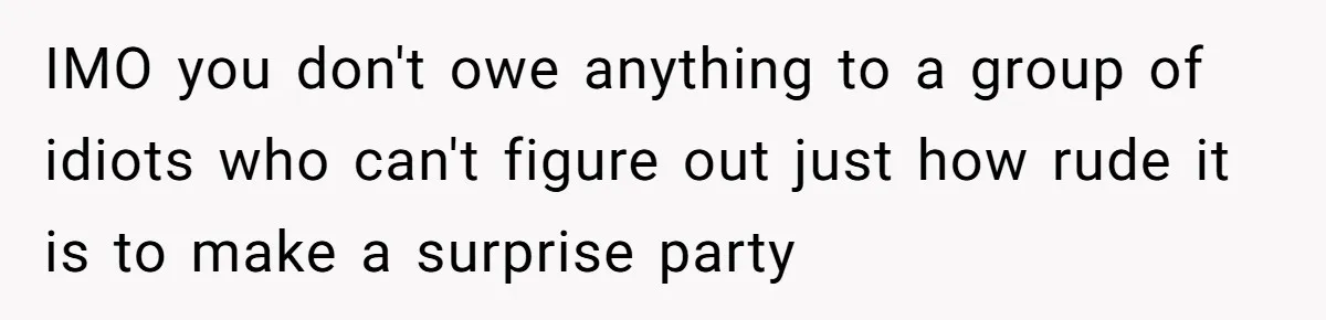 IMO you don't owe anything to a group of idiots who can't figure out just how rude it is to make a surprise party
