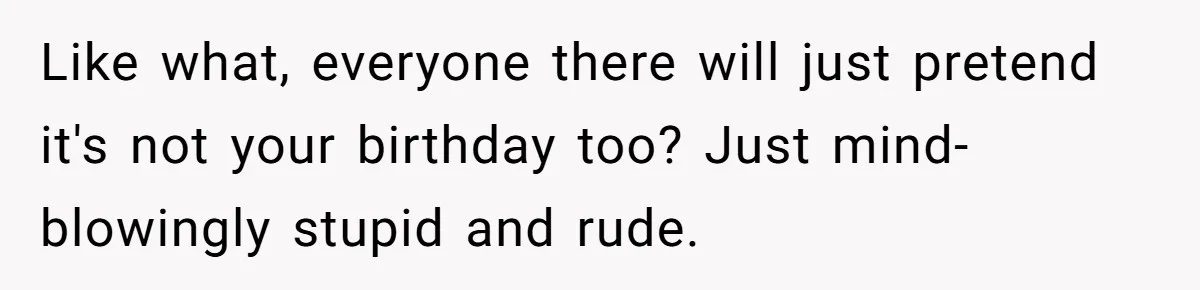 Like what, everyone there will just pretend it's not your birthday too? Just mind-blowingly stupid and rude.