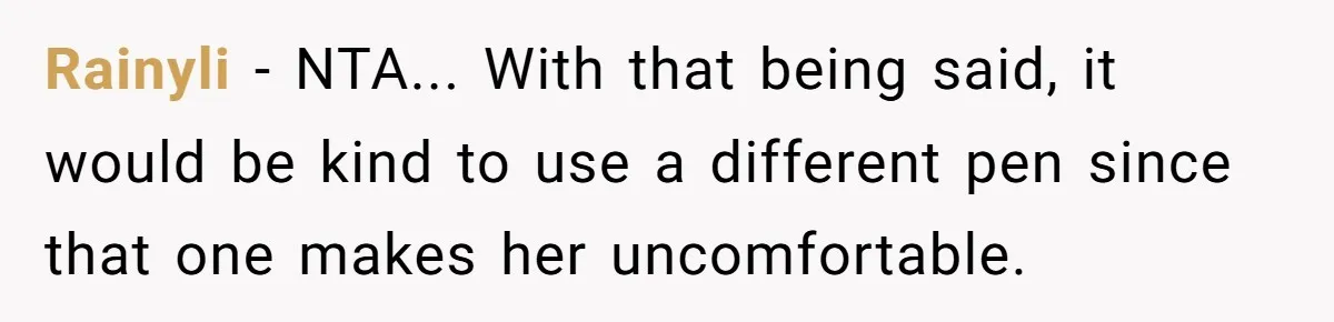 Rainyli − NTA... With that being said, it would be kind to use a different pen since that one makes her uncomfortable.
