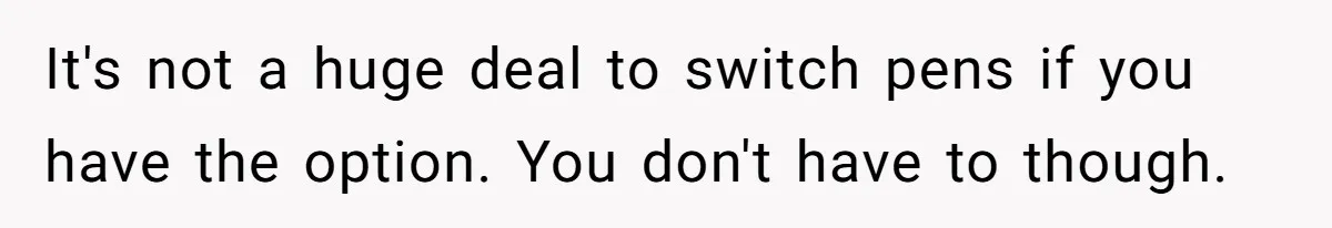 It's not a huge deal to switch pens if you have the option. You don't have to though.