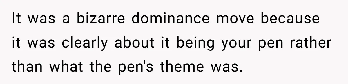 It was a bizarre dominance move because it was clearly about it being your pen rather than what the pen's theme was.