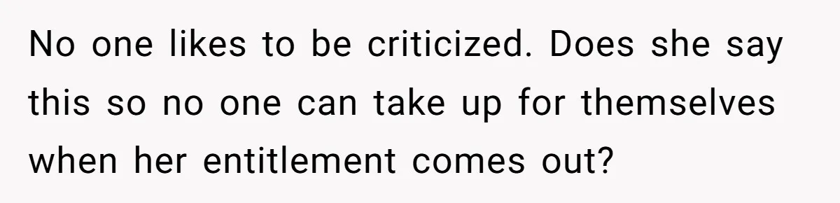 No one likes to be criticized. Does she say this so no one can take up for themselves when her entitlement comes out?