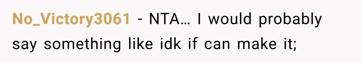 No_Victory3061 − NTA… I would probably say something like idk if can make it;