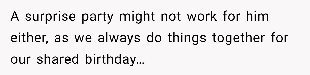 A surprise party might not work for him either, as we always do things together for our shared birthday…