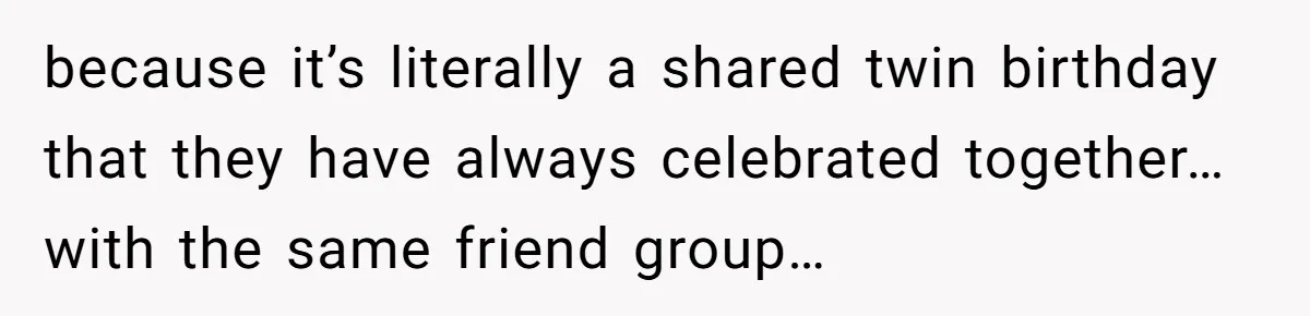 because it’s literally a shared twin birthday that they have always celebrated together…with the same friend group…