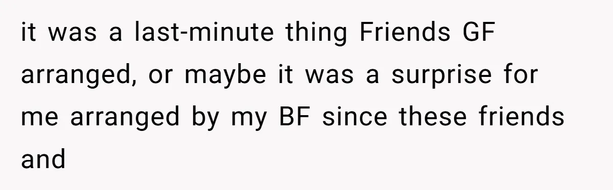 it was a last-minute thing Friends GF arranged, or maybe it was a surprise for me arranged by my BF since these friends and