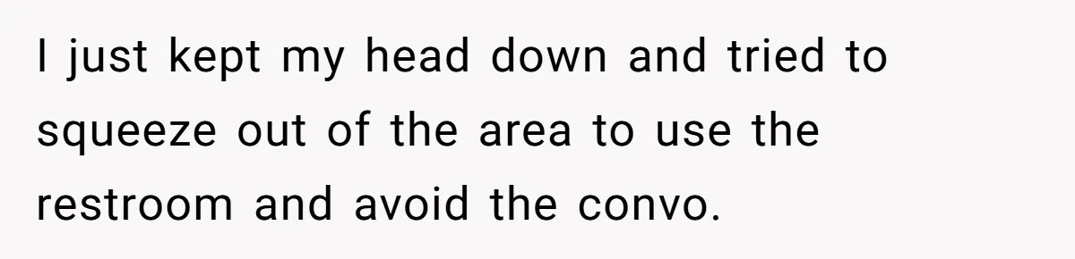 I just kept my head down and tried to squeeze out of the area to use the restroom and avoid the convo.
