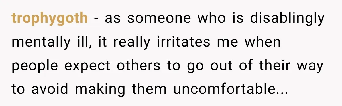 trophygoth − as someone who is disablingly mentally ill, it really irritates me when people expect others to go out of their way to avoid making them uncomfortable...