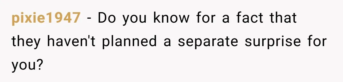 pixie1947 − Do you know for a fact that they haven't planned a separate surprise for you?
