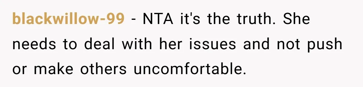 blackwillow-99 − NTA it's the truth. She needs to deal with her issues and not push or make others uncomfortable.
