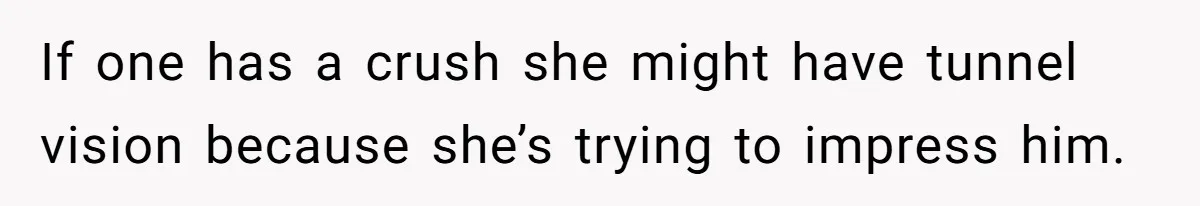 If one has a crush she might have tunnel vision because she’s trying to impress him.