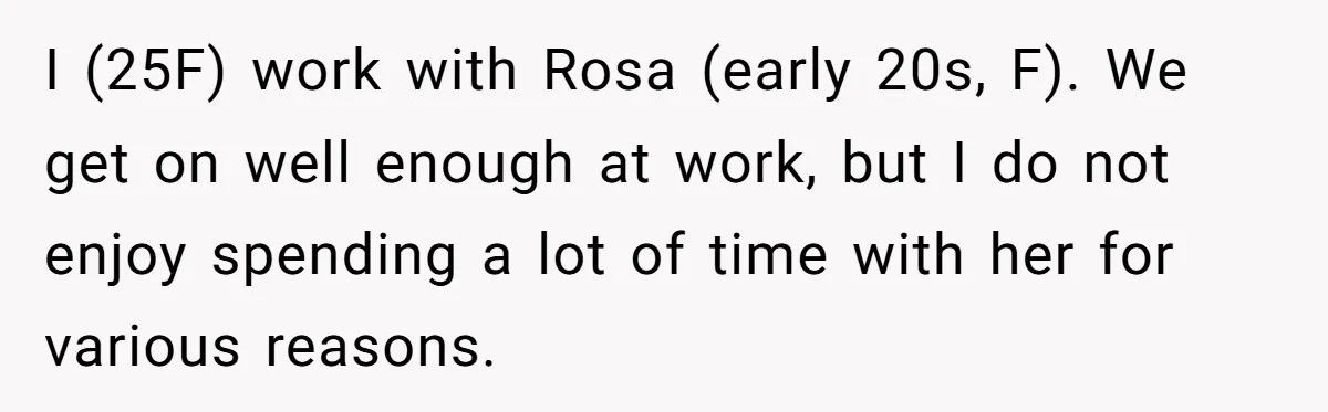 I (25F) work with Rosa (early 20s, F). We get on well enough at work, but I do not enjoy spending a lot of time with her for various reasons.