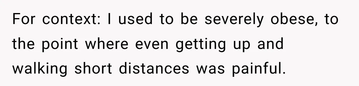 For context: I used to be severely obese, to the point where even getting up and walking short distances was painful.