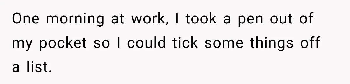One morning at work, I took a pen out of my pocket so I could tick some things off a list.