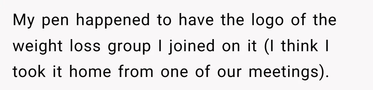 My pen happened to have the logo of the weight loss group I joined on it (I think I took it home from one of our meetings).