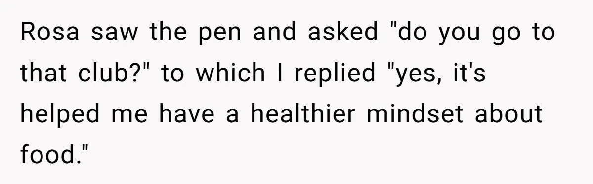 Rosa saw the pen and asked "do you go to that club?" to which I replied "yes, it's helped me have a healthier mindset about food."