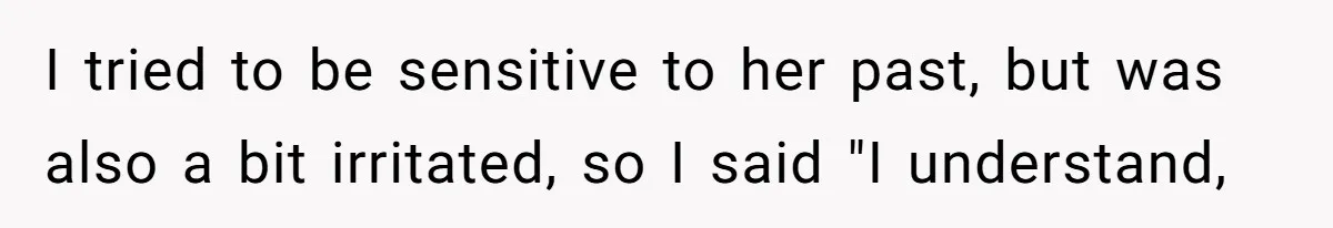 I tried to be sensitive to her past, but was also a bit irritated, so I said "I understand,