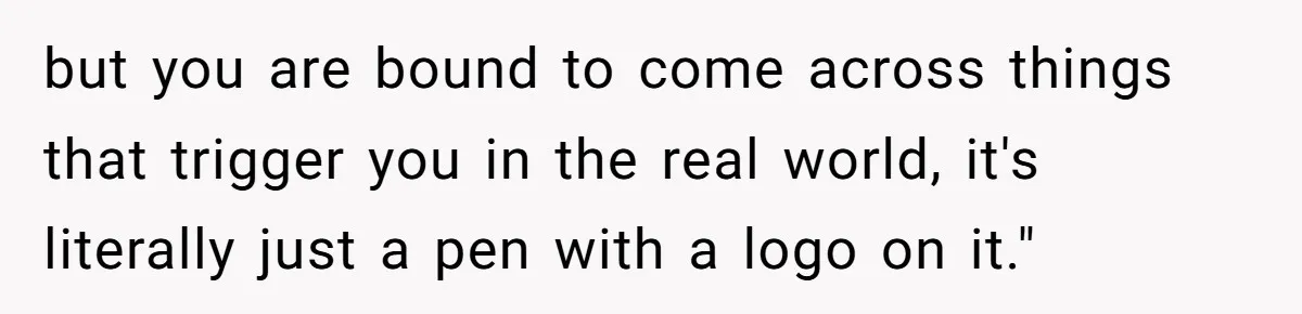 but you are bound to come across things that trigger you in the real world, it's literally just a pen with a logo on it."