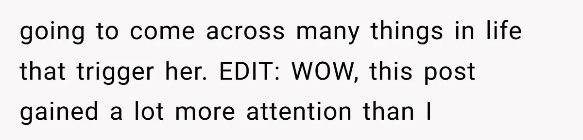 going to come across many things in life that trigger her. EDIT: WOW, this post gained a lot more attention than I