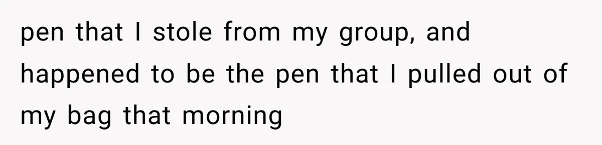 pen that I stole from my group, and happened to be the pen that I pulled out of my bag that morning
