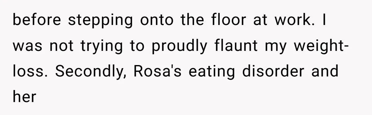 before stepping onto the floor at work. I was not trying to proudly flaunt my weight-loss. Secondly, Rosa's eating disorder and her
