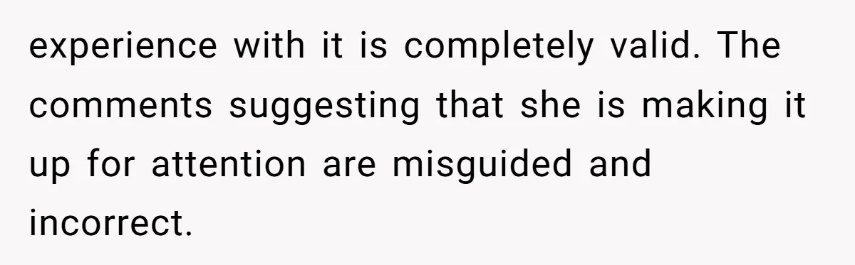 experience with it is completely valid. The comments suggesting that she is making it up for attention are misguided and incorrect.