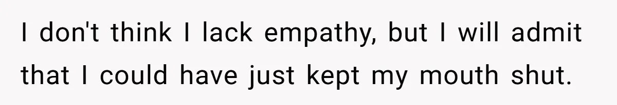 I don't think I lack empathy, but I will admit that I could have just kept my mouth shut.