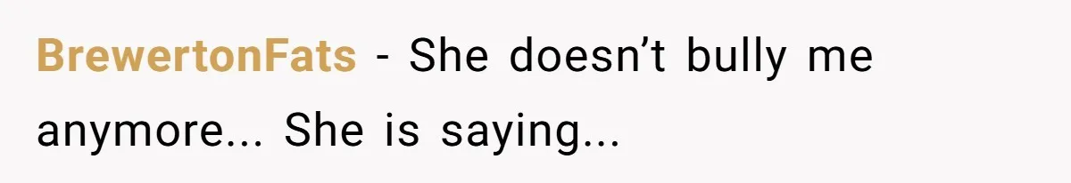 BrewertonFats − She doesn’t bully me anymore... She is saying...