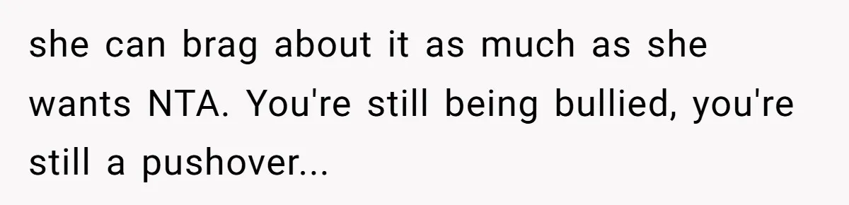she can brag about it as much as she wants NTA. You're still being bullied, you're still a pushover...