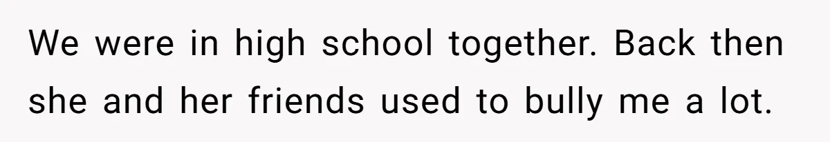 We were in high school together. Back then she and her friends used to bully me a lot.