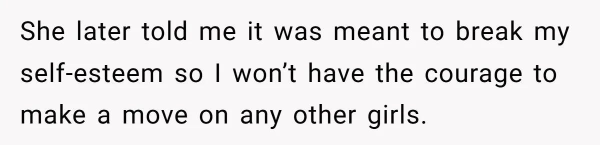 She later told me it was meant to break my self-esteem so I won’t have the courage to make a move on any other girls.