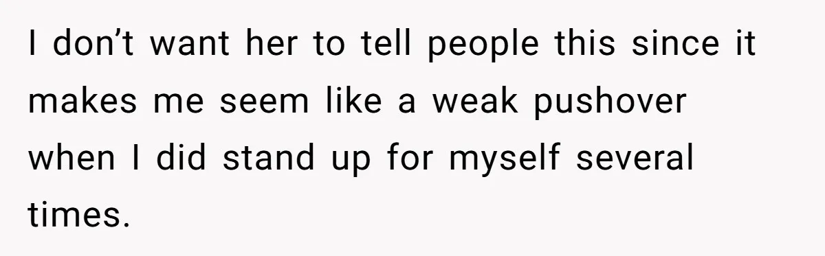 I don’t want her to tell people this since it makes me seem like a weak pushover when I did stand up for myself several times.