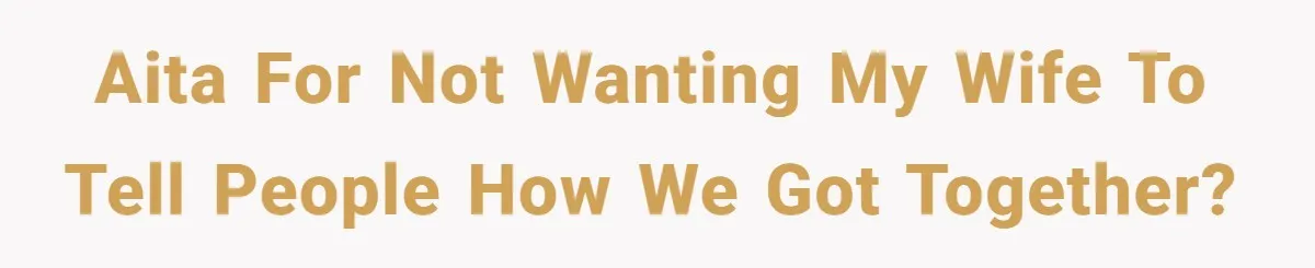 AITA for not wanting my wife to tell people how we got together?