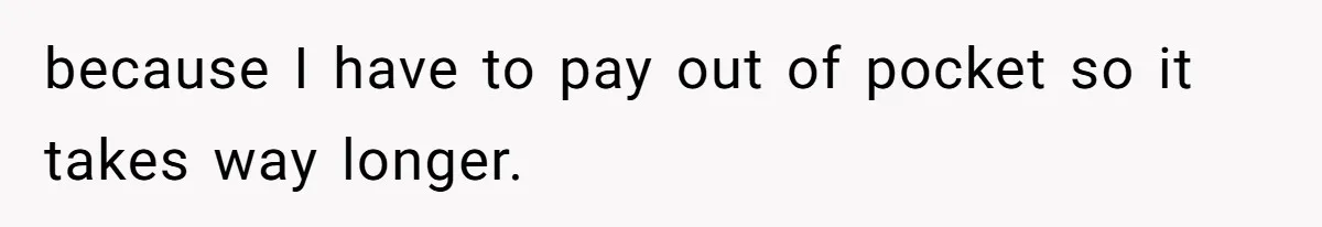 because I have to pay out of pocket so it takes way longer.