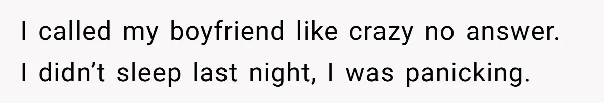 I called my boyfriend like crazy no answer. I didn’t sleep last night, I was panicking.