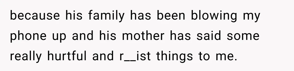 because his family has been blowing my phone up and his mother has said some really hurtful and r__ist things to me.