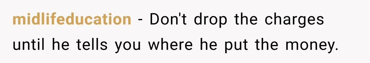 midlifeducation − Don't drop the charges until he tells you where he put the money.