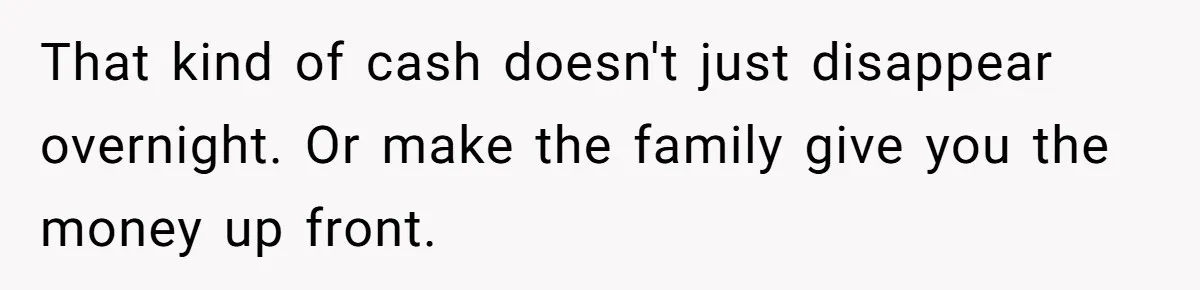 That kind of cash doesn't just disappear overnight. Or make the family give you the money up front.