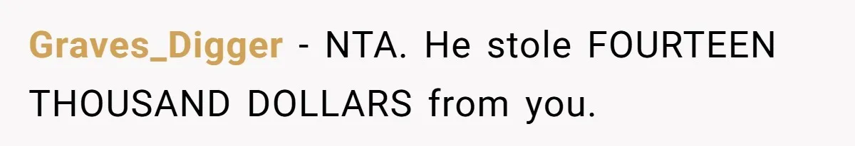 Graves_Digger − NTA. He stole FOURTEEN THOUSAND DOLLARS from you.