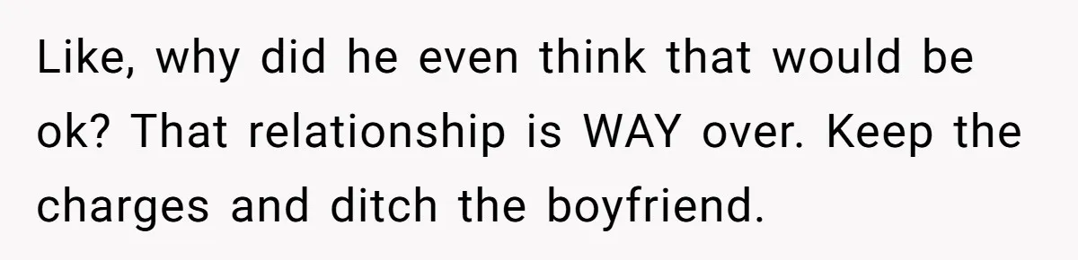 Like, why did he even think that would be ok? That relationship is WAY over. Keep the charges and ditch the boyfriend.