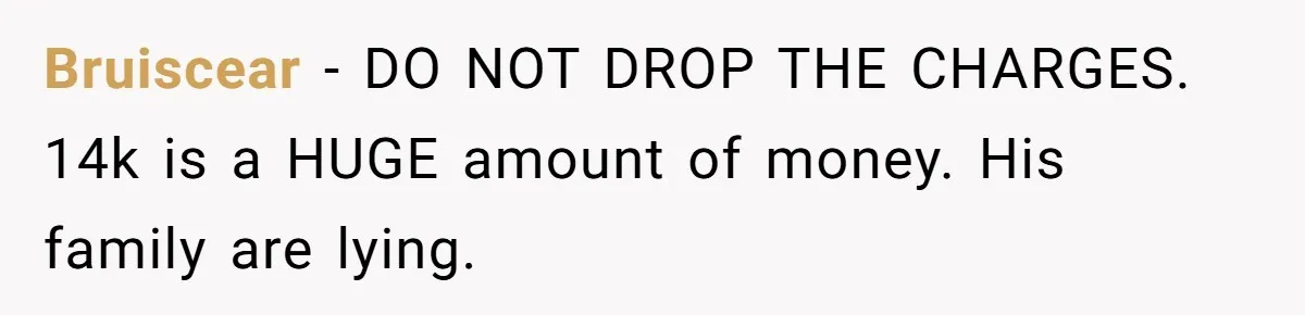 Bruiscear − DO NOT DROP THE CHARGES. 14k is a HUGE amount of money. His family are lying.