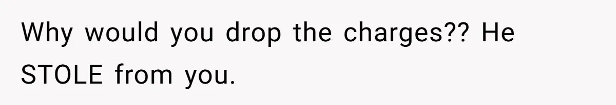 Why would you drop the charges?? He STOLE from you.