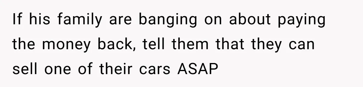 If his family are banging on about paying the money back, tell them that they can sell one of their cars ASAP