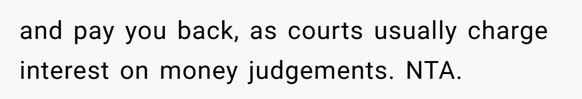 and pay you back, as courts usually charge interest on money judgements. NTA. ​