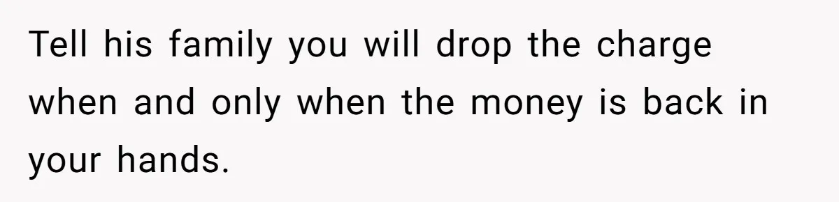 Tell his family you will drop the charge when and only when the money is back in your hands.