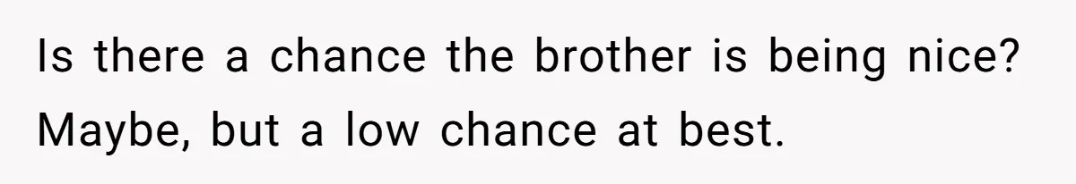 Is there a chance the brother is being nice? Maybe, but a low chance at best.