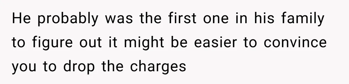 He probably was the first one in his family to figure out it might be easier to convince you to drop the charges