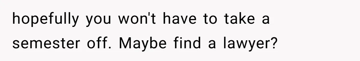 hopefully you won't have to take a semester off. Maybe find a lawyer?